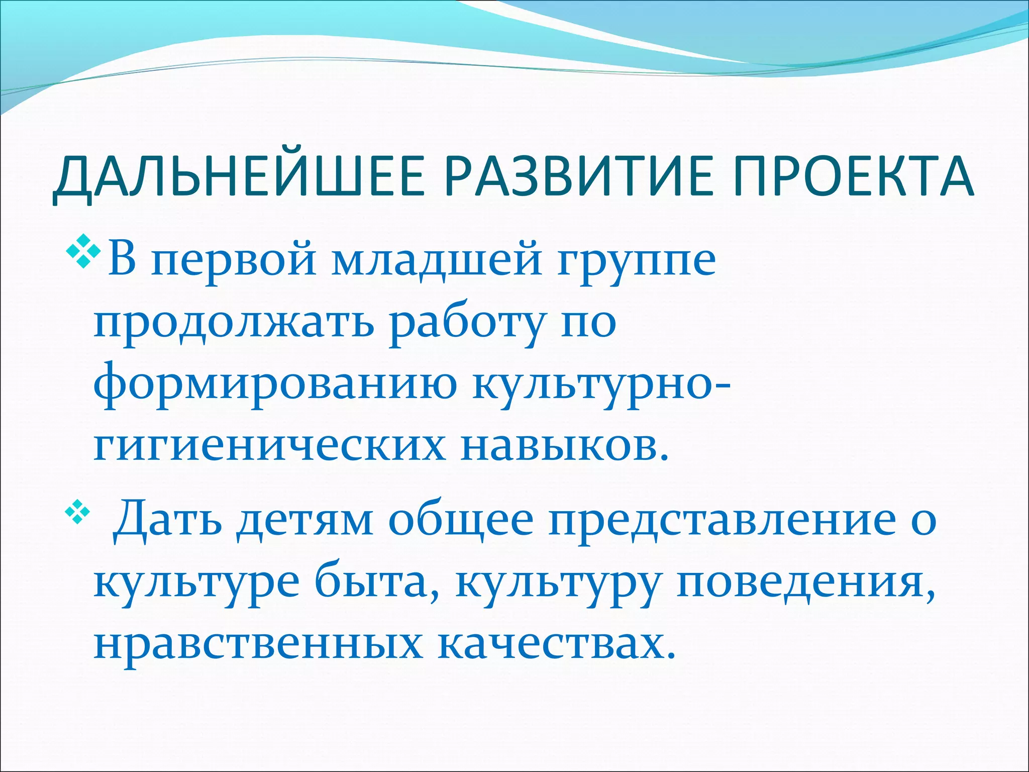 ДАЛЬНЕЙШЕЕ РАЗВИТИЕ ПРОЕКТА
В первой младшей группе
продолжать работу по
формированию культурно-
гигиенических навыков.
 Дать детям общее представление о
культуре быта, культуру поведения,
нравственных качествах.
 