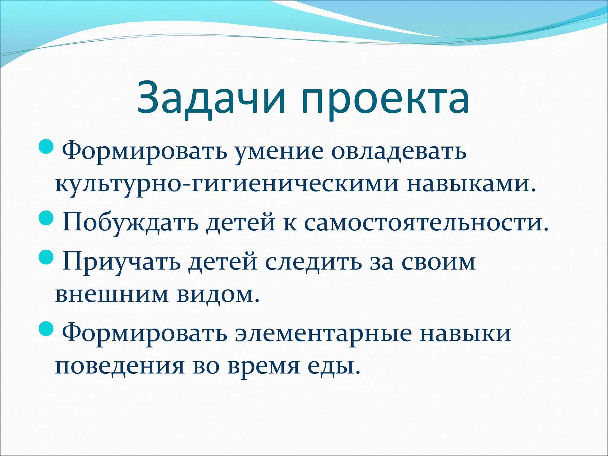 Задачи проекта
Формировать умение овладевать
культурно-гигиеническими навыками.
Побуждать детей к самостоятельности.
Приучать детей следить за своим
внешним видом.
Формировать элементарные навыки
поведения во время еды.
 