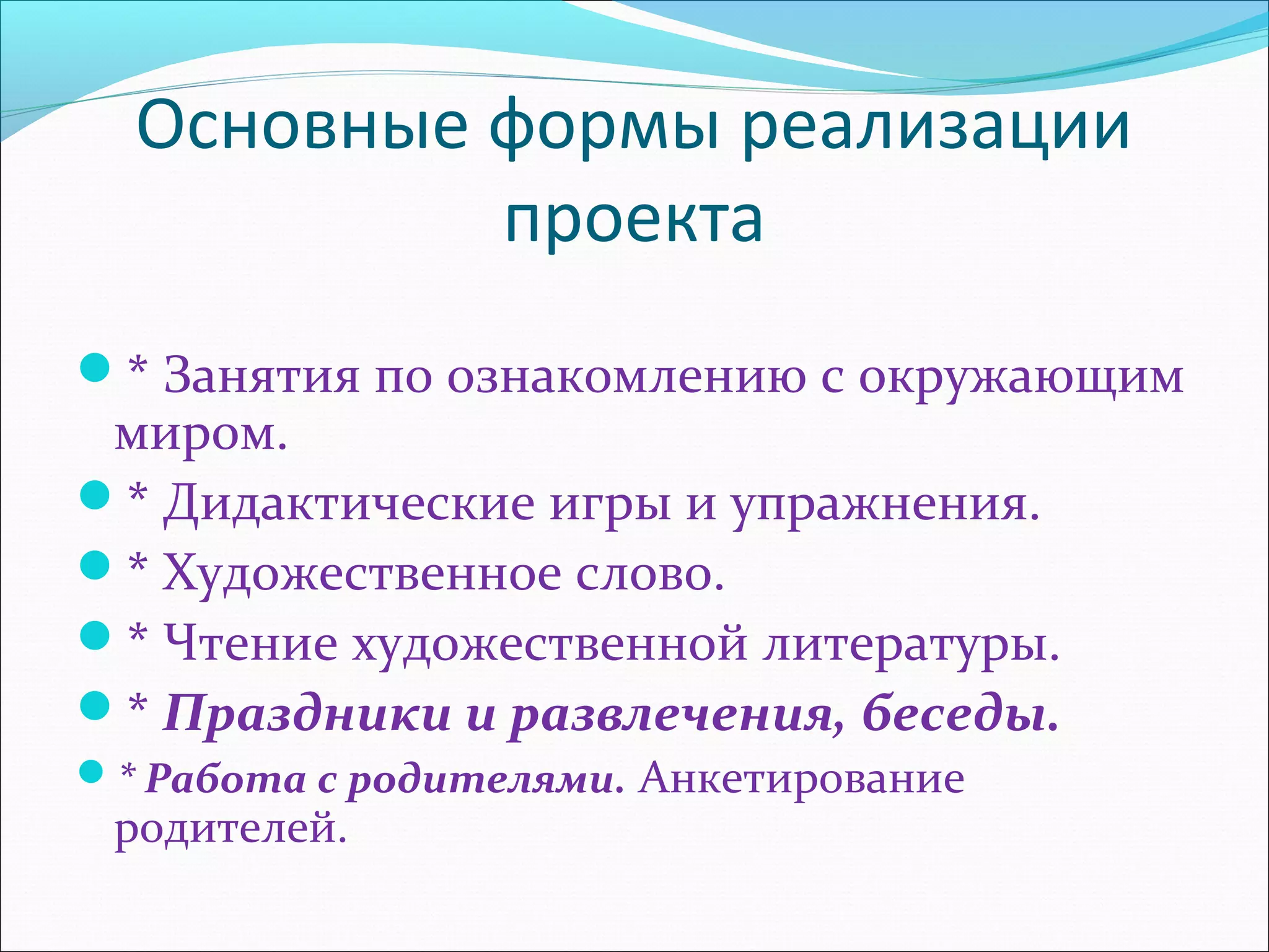 Основные формы реализации
проекта
* Занятия по ознакомлению с окружающим
миром.
* Дидактические игры и упражнения.
* Художественное слово.
* Чтение художественной литературы.
* Праздники и развлечения, беседы.
* Работа с родителями. Анкетирование
родителей.
 