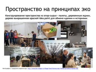 Пространство на принципах эко
Конструирование пространства из втор-сырья - палеты, деревянные ящики,
дерево выкрашенное краской idea paint для обменя идеями и историями
11Фотографии с городского маркета еды. http://www.the-village.ru/village/food/fotorep-eda/142469-gorodskoy-market-edy
 