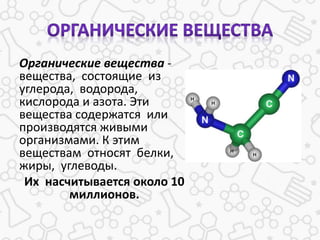 Органические вещества -
вещества, состоящие из
углерода, водорода,
кислорода и азота. Эти
вещества содержатся или
производятся живыми
организмами. К этим
веществам относят белки,
жиры, углеводы.
Их насчитывается около 10
миллионов.
 