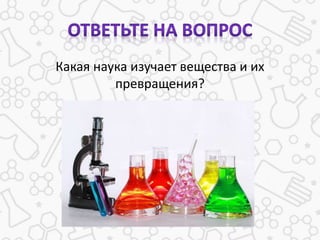 Какая наука изучает вещества и их
превращения?
 