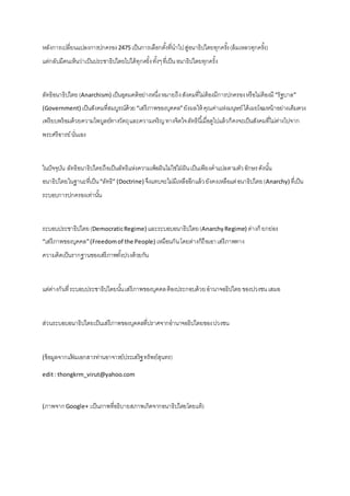 หลังการเปลี่ยนแปลงการปกครอง2475 เป็นการเลือกตั้งที่นาไปสู่อนาธิปไตยทุกครั้ง(ล้มเหลวทุกครั้ง)
แต่กลับมีคนเห็นว่าเป็นประชาธิปไตยไปได้ทุกครั้งทั้งๆที่เป็นอนาธิปไตยทุกครั้ง
ลัทธิอนาธิปไตย(Anarchism) เป็นอุดมคติอย่างหนึ่งหมายถึงสังคมที่ไม่ต้องมีการปกครองหรือไม่ต้องมี“รัฐบาล”
(Government) เป็นสังคมที่สมบูรณ์ด้วย“เสรีภาพของบุคคล”ยังผลให้ คุณค่าแห่งมนุษย์ได้เผยโฉมหน้าอย่างเต็มดวง
เพรียบพร้อมด้วยความไพบูลย์ทางวัตถุและความเจริญทางจิตใจลัทธินี้เมื่อดูไปแล้วก็คงจะเป็นสังคมที่ไม่ต่างไปจาก
พระศรีอารย์นั่นเอง
ในปัจจุบัน ลัทธิอนาธิปไตยถือเป็นลัทธิแห่งความเพ้อฝันไม่ใช่ใฝ่ ฝันเป็นเพียงคาแปลตามตัวอักษรดังนั้น
อนาธิปไตยในฐานะที่เป็น“ลัทธิ” (Doctrine) จึงแทบจะไม่มีเหลืออีกแล้วยังคงเหลือแต่อนาธิปไตย(Anarchy) ที่เป็น
ระบอบการปกครองเท่านั้น
ระบอบประชาธิปไตย(DemocraticRegime) และระบอบอนาธิปไตย(AnarchyRegime) ต่างก็ ยกย่อง
“เสรีภาพของบุคคล”(Freedomof the People) เหมือนกันโดยต่างก็ถือเอาเสรีภาพทาง
ความคิดเป็นรากฐานของเสรีภาพทั้งปวงด้วยกัน
แต่ต่างกันที่ระบอบประชาธิปไตยนั้นเสรีภาพของบุคคลต้องประกอบด้วยอานาจอธิปไตยของปวงชนเสมอ
ส่วนระบอบอนาธิปไตยเป็นเสรีภาพของบุคคลที่ปราศจากอานาจอธิปไตยของปวงชน
(ข้อมูลจากแฟ้ มเอกสารท่านอาจารย์ประเสริฐทรัพย์สุนทร)
edit: thongkrm_virut@yahoo.com
(ภาพจากGoogle+:เป็นภาพที่อธิบายสภาพเกิดจากอนาธิปไตยโดยแท้)
 