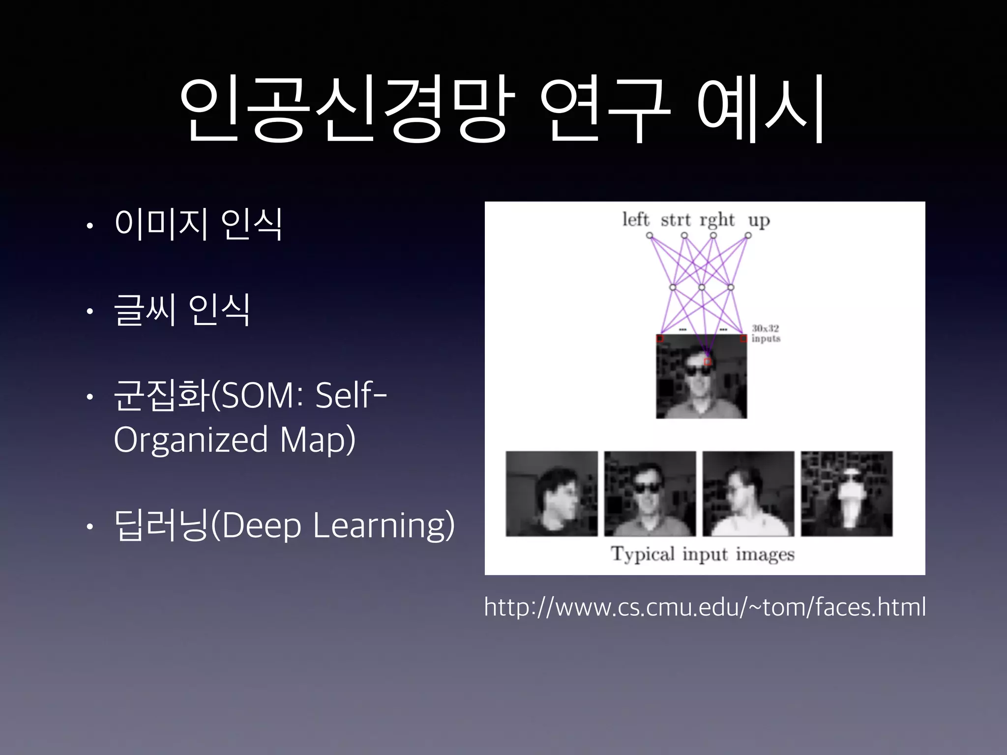 인공신경망 연구 예시
• 이미지 인식
• 글씨 인식
• 군집화(SOM: Self-
Organized Map)
• 딥러닝(Deep Learning)
http://www.cs.cmu.edu/~tom/faces.html
 
