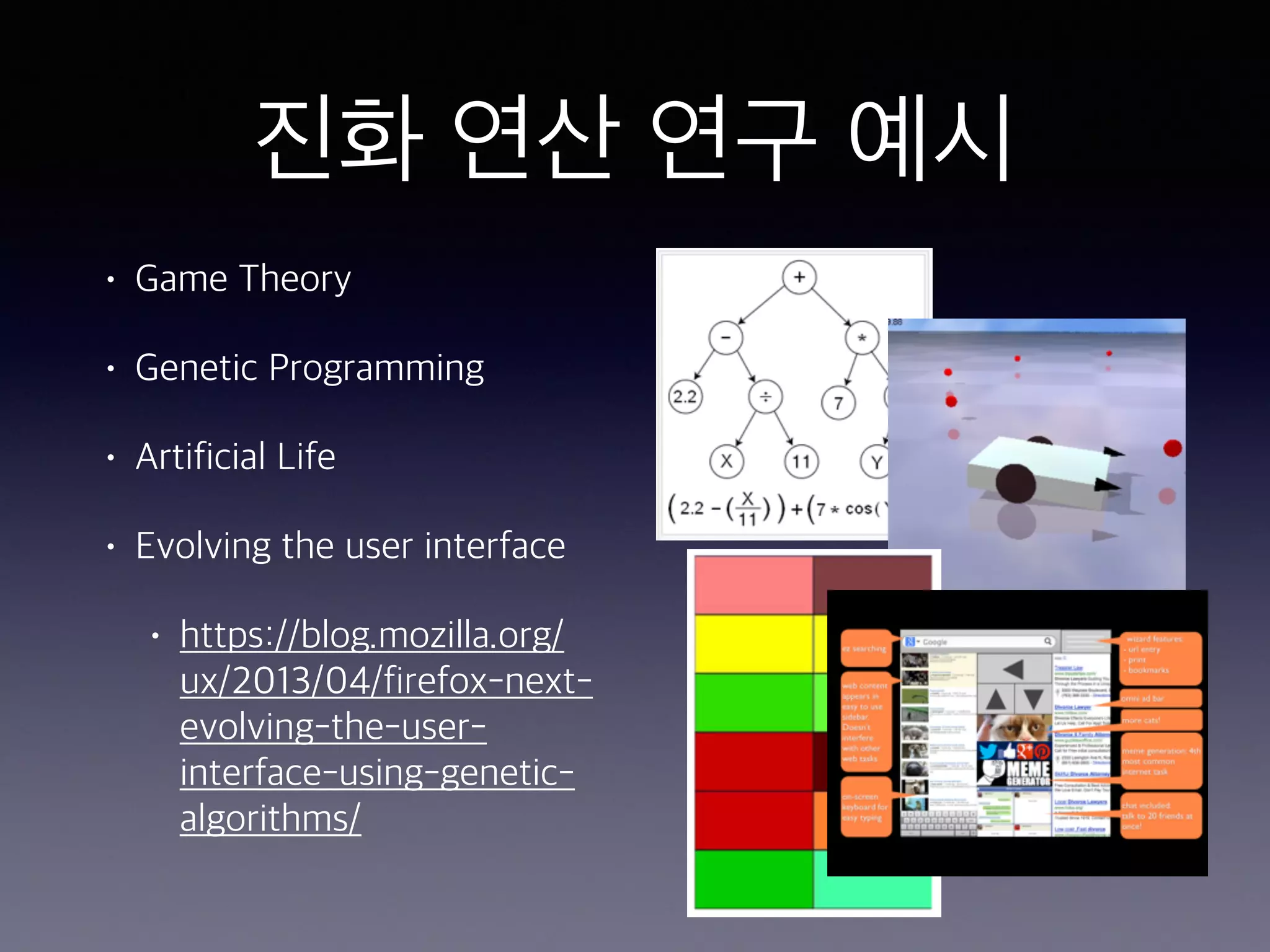 진화 연산 연구 예시
• Game Theory
• Genetic Programming
• Artificial Life
• Evolving the user interface
• https://blog.mozilla.org/
ux/2013/04/firefox-next-
evolving-the-user-
interface-using-genetic-
algorithms/
 