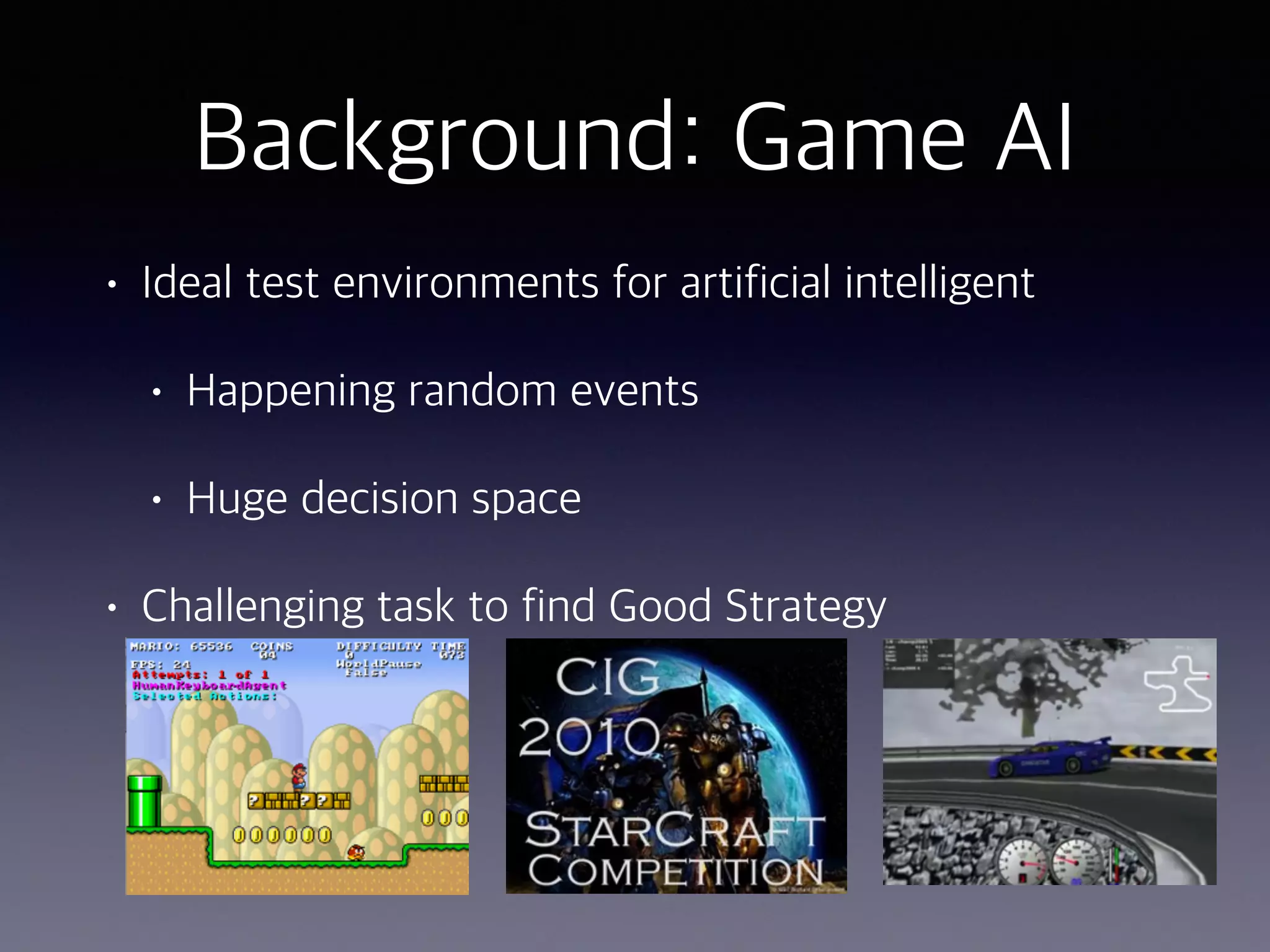 Background: Game AI
• Ideal test environments for artificial intelligent
• Happening random events
• Huge decision space
• Challenging task to find Good Strategy
 