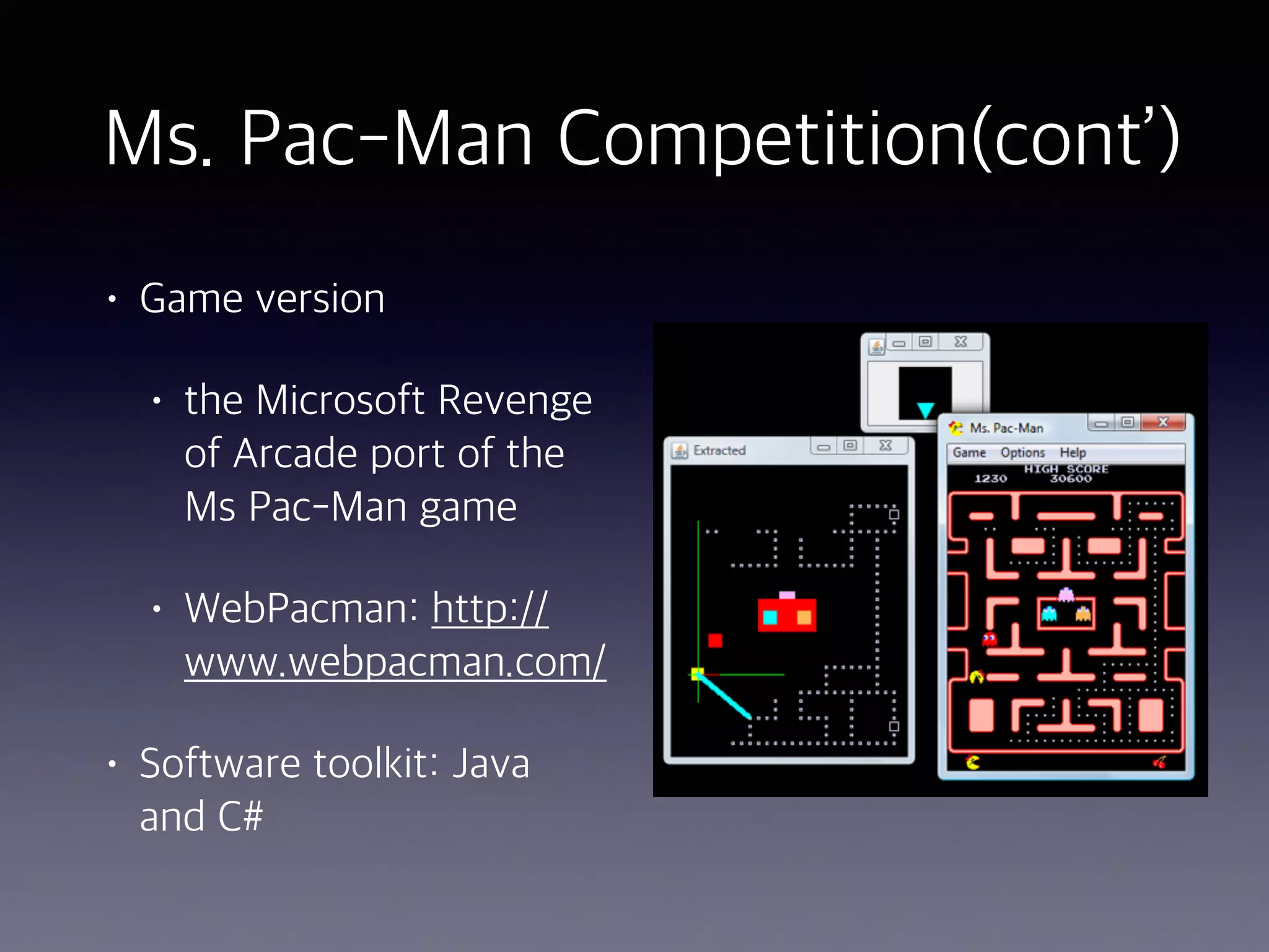 Ms. Pac-Man Competition(cont’)
• Game version
• the Microsoft Revenge
of Arcade port of the
Ms Pac-Man game
• WebPacman: http://
www.webpacman.com/
• Software toolkit: Java
and C#
 