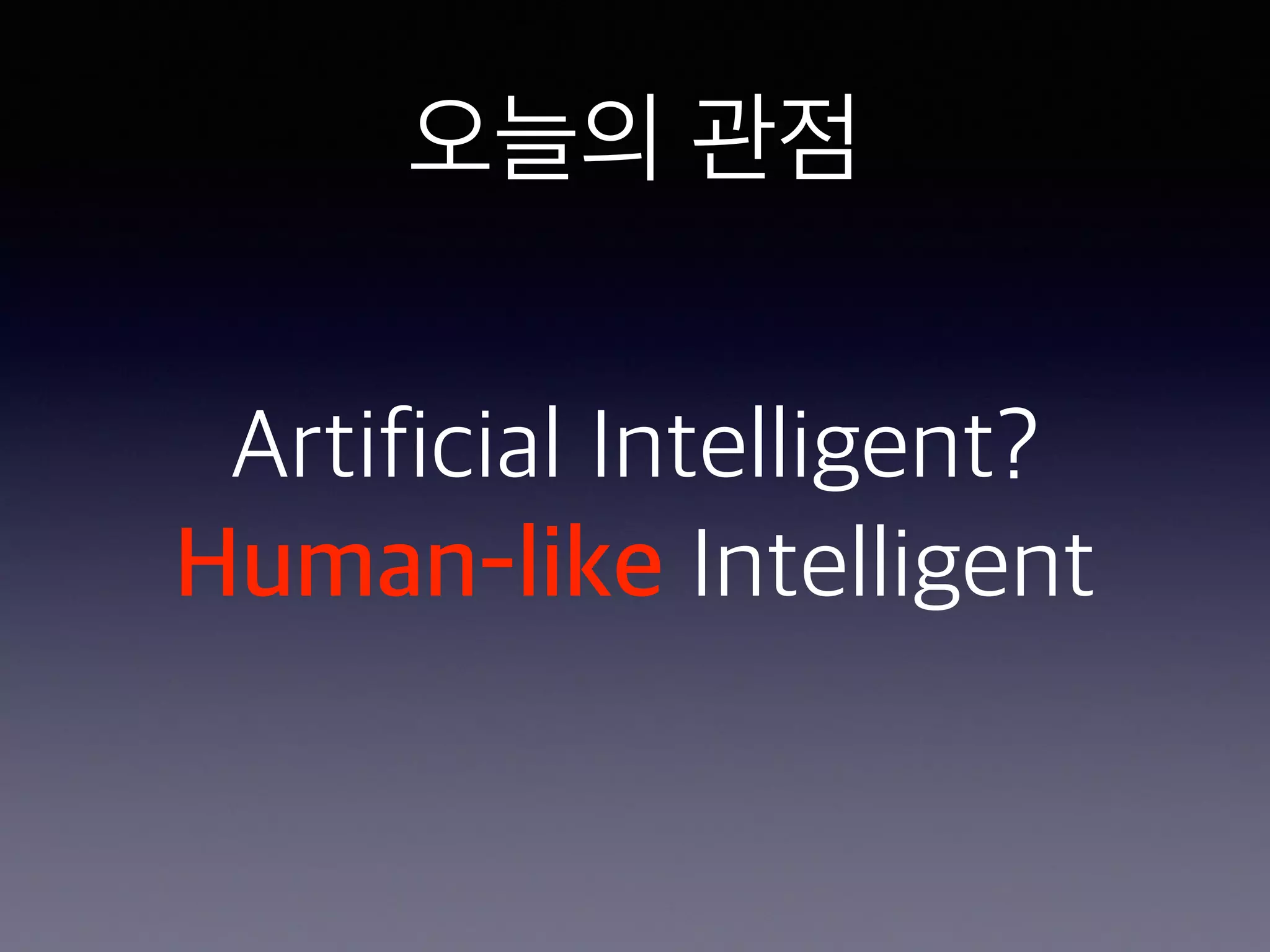 오늘의 관점
Artificial Intelligent?
Human-like Intelligent
 