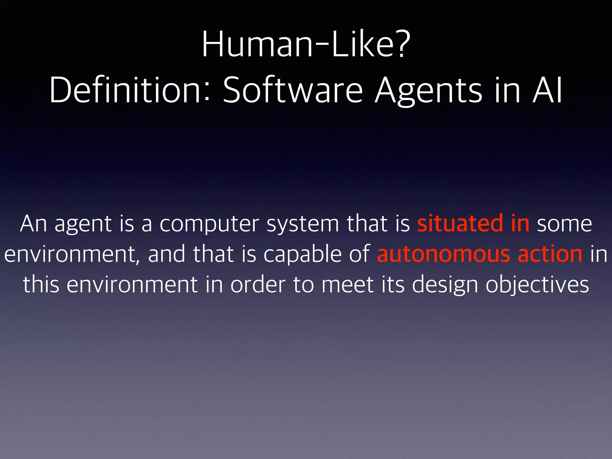 Human-Like?
Definition: Software Agents in AI
An agent is a computer system that is situated in some
environment, and that is capable of autonomous action in
this environment in order to meet its design objectives
 