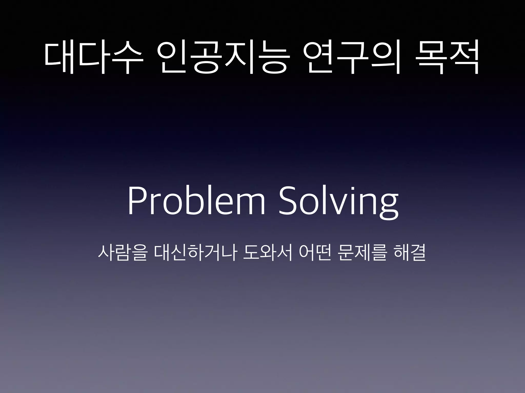 대다수 인공지능 연구의 목적
Problem Solving
사람을 대신하거나 도와서 어떤 문제를 해결
 