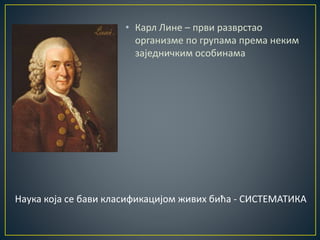 • Карл Лине – први разврстао
организме по групама према неким
заједничким особинама
Наука која се бави класификацијом живих бића - СИСТЕМАТИКА
 