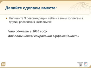 Давайте сделаем вместе:
Напишите 3 рекомендации себе и своим коллегам в
других российских компаниях:
Что сделать в 2016 году
для повышения/ сохранения эффективности
28
 