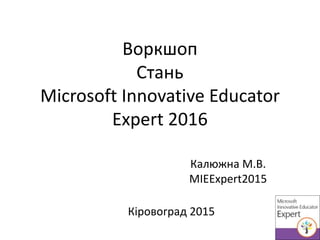 Воркшоп
Стань
Microsoft Innovative Educator
Expert 2016
Калюжна М.В.
MIEExpert2015
Кіровоград 2015
 