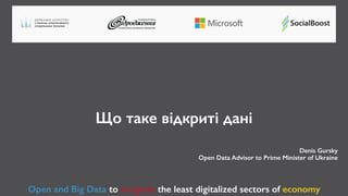 Що таке відкриті дані
Open and Big Data to re-ignite the least digitalized sectors of economy
Denis Gursky
Open Data Advisor to Prime Minister of Ukraine
 