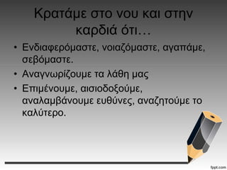 Κρατάμε στο νου και στην
καρδιά ότι…
• Ενδιαφερόμαστε, νοιαζόμαστε, αγαπάμε,
σεβόμαστε.
• Αναγνωρίζουμε τα λάθη μας
• Επιμένουμε, αισιοδοξούμε,
αναλαμβάνουμε ευθύνες, αναζητούμε το
καλύτερο.
 