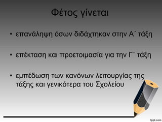 Φέτος γίνεται
• επανάληψη όσων διδάχτηκαν στην Α΄ τάξη
• επέκταση και προετοιμασία για την Γ΄ τάξη
• εμπέδωση των κανόνων λειτουργίας της
τάξης και γενικότερα του Σχολείου
 