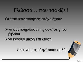 Γλώσσα… που τσακίζει!
Οι επιπλέον ασκήσεις στόχο έχουν
να συμπληρώσουν τις ασκήσεις του
βιβλίου
να κάνουν μικρή επέκταση
και να μας οδηγήσουν ψηλά!
 