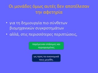 Οι μονάδες όμως αυτές δεν αποτέλεσαν
την αφετηρία
• για τη δημιουργία πιο σύνθετων
βιομηχανικών συγκροτημάτων
• αλλά, στις περισσότερες περιπτώσεις,
παρέμειναν στάσιμες και
περιορισμένες
ως προς τα οικονομικά
τους μεγέθη.
 