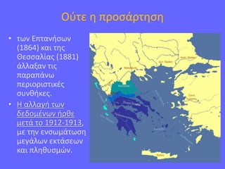 Ούτε η προσάρτηση
• των Επτανήσων
(1864) και της
Θεσσαλίας (1881)
άλλαξαν τις
παραπάνω
περιοριστικές
συνθήκες.
• Η αλλαγή των
δεδομένων ήρθε
μετά το 1912-1913,
με την ενσωμάτωση
μεγάλων εκτάσεων
και πληθυσμών.
 