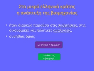 Στο μικρό ελληνικό κράτος
η ανάπτυξη της βιομηχανίας
• ήταν διαρκώς παρούσα στις συζητήσεις, στις
οικονομικές και πολιτικές αναλύσεις,
• συνήθως όμως
ως σχέδιο ή πρόθεση
σπάνια ως
εφαρμογή.
 