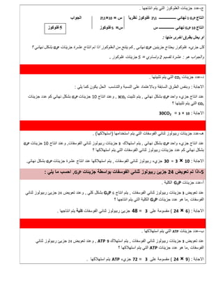 ‫ج‬-‫اﻧﺗﺎﺟﮭﺎ‬ ‫ﯾﺗم‬ ‫اﻟﺗﻲ‬ ‫اﻟﻐﻠوﻛوز‬ ‫ﺟزﯾﺋﺎت‬ ‫ﻋدد‬.
‫اﻧﺗﺎج‬1 G3P‫ــــــــــــــــــ‬ ‫ﻧﮭﺎﺋﻲ‬21ً‫ﺎ‬‫ﻧظرﯾ‬ ‫ﻏﻠوﻛوز‬‫س‬=10×21‫اﻟﺟواب‬
‫اﻧﺗﺎج‬G3P 10‫ﻧﮭﺎﺋ‬‫ﻲ‬‫ــــ‬‫س‬ ‫ــــــــــــ‬‫س‬=5‫ﻏﻠوﻛوز‬
‫ﻣﻧﮭﺎ‬ ‫اﺧرى‬ ‫ﺑطرق‬ ‫ﯾﺣل‬ ‫او‬:
‫ﺟزﯾﺋﯾن‬ ‫ﯾﺣﺗﺎج‬ ‫ﻏﻠوﻛوز‬ ‫ﺟزيء‬ ‫ﻛل‬G3P‫ﻧﮭﺎﺋﻲ‬,‫ﺟزﯾﺋﺎت‬ ‫ﻋﺷرة‬ ‫اﻧﺗﺎج‬ ‫ﺗم‬ ‫اذا‬ ‫اﻟﻐﻠوﻛوز‬ ‫ﻣن‬ ‫ﯾﻧﺗﺞ‬ ‫ﻛم‬G3P‫؟‬ ‫ﻧﮭﺎﺋﻲ‬ ‫ﺑﺷﻛل‬
‫ھو‬ ‫واﻟﺟواب‬:‫ﺗﻘﺳﯾم‬ ‫ﻋﺷرة‬2‫وﺗﺳﺎوي‬=5‫ﻏﻠوﻛوز‬ ‫ﺟزﯾﺋﺎت‬.
‫د‬-‫ﺟزﯾﺋﺎت‬ ‫ﻋدد‬CO2‫ﺗﺛﺑﯾﺗﮭﺎ‬ ‫ﯾﺗم‬ ‫اﻟﺗﻲ‬.
‫اﻻﺟﺎﺑﺔ‬:‫ﯾﻠﻲ‬ ‫ﻛﻣﺎ‬ ‫ﯾﻛون‬ ‫اﻟﺣل‬ ‫واﻟﺗﻧﺎﺳب‬ ‫اﻟﻧﺳﺑﺔ‬ ‫ﻋﻠﻰ‬ ‫وﺑﺎﻻﻋﺗﻣﺎد‬ ‫اﻟﺳﺎﺑﻘﺔ‬ ‫اﻟطرق‬ ‫وﺑﻧﻔس‬:
‫واﺣد‬ ‫ﺟزيء‬ ‫اﻧﺗﺎج‬ ‫ﻋﻧد‬G3P‫ﻧﮭﺎﺋﻲ‬ ‫ﺑﺷﻛل‬,‫ﺗﺛﺑﯾت‬ ‫ﯾﺗم‬3CO2,‫اﻧﺗﺎج‬ ‫وﻋﻧد‬10‫ﺟزﯾﺋﺎت‬G3P‫ﻧﮭﺎﺋﻲ‬ ‫ﺑﺷﻛل‬‫ﺟزﯾﺋﺎت‬ ‫ﻋدد‬ ‫ﻛم‬
CO2‫؟‬ ‫ﺗﺛﺑﯾﺗﮭﺎ‬ ‫ﯾﺗم‬ ‫اﻟﺗﻲ‬
‫اﻻﺟﺎﺑﺔ‬:10×3=30CO2
‫ھـ‬-‫اﺳﺗﺧداﻣﮭﺎ‬ ‫ﯾﺗم‬ ‫اﻟﺗﻲ‬ ‫اﻟﻔوﺳﻔﺎت‬ ‫ﺛﻧﺎﺋﻲ‬ ‫رﺑﯾوﻟوز‬ ‫ﺟزﯾﺋﺎت‬ ‫ﻋدد‬)‫اﺳﺗﮭﻼﻛﮭﺎ‬. (
‫واﺣد‬ ‫ﺟزيء‬ ‫اﻧﺗﺎج‬ ‫ﻋﻧد‬G3P‫ﻧﮭﺎﺋﻲ‬ ‫ﺑﺷﻛل‬,‫اﺳﺗﮭﻼك‬ ‫ﯾﺗم‬3‫ﺟزﯾﺋﺎت‬‫اﻟﻔوﺳﻔﺎت‬ ‫ﺛﻧﺎﺋﻲ‬ ‫رﺑﯾوﻟوز‬,‫اﻧﺗﺎج‬ ‫وﻋﻧد‬10‫ﺟزﯾﺋﺎت‬G3P
‫ﺑﺷﻛل‬‫ﺟزﯾﺋﺎت‬ ‫ﻋدد‬ ‫ﻛم‬ ‫ﻧﮭﺎﺋﻲ‬‫اﻟﻔوﺳﻔﺎت‬ ‫ﺛﻧﺎﺋﻲ‬ ‫رﺑﯾوﻟوز‬‫ﯾﺗم‬ ‫اﻟﺗﻲ‬‫اﺳﺗﮭﻼﻛﮭﺎ‬‫؟‬
‫اﻻﺟ‬‫ﺎﺑﺔ‬:10×3=30‫اﻟﻔوﺳﻔﺎت‬ ‫ﺛﻧﺎﺋﻲ‬ ‫رﺑﯾوﻟوز‬ ‫ﺟزيء‬,‫ﺟزﯾﺋﺎت‬ ‫ﻋﺷرة‬ ‫اﻧﺗﺎج‬ ‫ﻋﻧد‬ ‫اﺳﺗﮭﻼﻛﮭﺎ‬ ‫ﯾﺗم‬G3P‫ﻧﮭﺎﺋﻲ‬ ‫ﺑﺷﻛل‬.
5-‫ﺗﻌوﯾض‬ ‫ﺗم‬ ‫اذا‬24‫ﺟزﯾﺋﺎت‬ ‫ﺑواﺳطﺔ‬ ‫اﻟﻔوﺳﻔﺎت‬ ‫ﺛﻧﺎﺋﻲ‬ ‫رﺑﯾوﻟوز‬ ‫ﺟزﯾﺊ‬G3P,‫ﯾﻠﻲ‬ ‫ﻣﺎ‬ ‫اﺣﺳب‬:
‫أ‬-‫ﺟزﯾﺋﺎت‬ ‫ﻋدد‬G3P‫اﻟﻛﻠﯾﺔ‬.
‫ﺗﻌوﯾض‬ ‫ﻋﻧد‬3‫اﻟﻔوﺳﻔﺎت‬ ‫ﺛﻧﺎﺋﻲ‬ ‫رﺑﯾوﻟوز‬ ‫ﺟزﯾﺋﺎت‬,‫اﻧ‬ ‫ﯾﺗم‬‫ﺗﺎج‬6G3P‫ﻛﻠﻲ‬ ‫ﺑﺷﻛل‬,‫ﺗﻌوﯾض‬ ‫وﻋﻧد‬24‫ﺛﻧﺎﺋﻲ‬ ‫رﺑﯾوﻟوز‬ ‫ﺟزﯾﺊ‬
‫اﻟﻔوﺳﻔﺎت‬,‫ﺟزﯾﺋﺎت‬ ‫ﻋدد‬ ‫ھو‬ ‫ﻣﺎ‬G3P‫؟‬ ‫اﻧﺗﺎﺟﮭﺎ‬ ‫ﯾﺗم‬ ‫اﻟﺗﻲ‬ ‫اﻟﻛﻠﯾﺔ‬
‫اﻻﺟﺎﺑﺔ‬) :6×24(‫ﻋﻠﻰ‬ ‫ﻣﻘﺳوﻣﺔ‬3=48‫اﻟﻔوﺳﻔﺎت‬ ‫ﺛﻧﺎﺋﻲ‬ ‫رﺑﯾوﻟوز‬ ‫ﺟزﯾﺊ‬‫ﻛﻠﯾﺔ‬‫اﻧﺗﺎﺟﮭﺎ‬ ‫ﯾﺗم‬.
‫ب‬-‫ﺟزﯾﺋﺎت‬ ‫ﻋدد‬ATP‫اﺳﺗﮭﻼﻛﮭﺎ‬ ‫ﯾﺗم‬ ‫اﻟﺗﻲ‬.
‫ﺗﻌوﯾض‬ ‫ﻋﻧد‬3‫ﺟزﯾﺋﺎت‬‫اﻟﻔوﺳﻔﺎت‬ ‫ﺛﻧﺎﺋﻲ‬ ‫رﺑﯾوﻟوز‬,‫اﺳﺗﮭﻼك‬ ‫ﯾﺗم‬9ATP,‫ﺗﻌوﯾض‬ ‫وﻋﻧد‬24‫ﺛﻧﺎﺋﻲ‬ ‫رﺑﯾوﻟوز‬ ‫ﺟزﯾﺊ‬
‫اﻟﻔوﺳﻔﺎت‬,‫ﺟزﯾﺋﺎت‬ ‫ﻋدد‬ ‫ھو‬ ‫ﻣﺎ‬ATP‫؟‬ ‫اﺳﺗﮭﻼﻛﮭﺎ‬ ‫ﯾﺗم‬ ‫اﻟﺗﻲ‬
‫اﻻﺟﺎﺑﺔ‬) :9×24(‫ﻋﻠﻰ‬ ‫ﻣﻘﺳوﻣﺔ‬3=72‫ﺟزيء‬ATP‫اﺳﺗﮭﻼﻛﮭﺎ‬ ‫ﯾﺗم‬.
5‫ﻏﻠﻮﻛﻮز‬
 