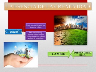 CAMBIO IMPREVISIBIL
IDAD
Creación
Hacer que exista algo que
antes no estaba
Discernimiento y
generación de nuevas
excepciones que cobran
sentido de inmediato.
 