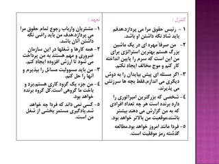 ‫تعْذ‬:
1-‫هزا‬ ‫حقَق‬ ‫توبم‬ ‫رجَع‬ ‫ٍارببة‬ ‫هطتزیبى‬
‫پزداسد‬ ‫هی‬.ِ‫ًگ‬ ‫راضی‬ ‫ببیذ‬ ‫هي‬ ‫ّذف‬
‫ببضذ‬ ‫آًبى‬ ‫داضتي‬.
2-‫سبسهبى‬ ‫ایي‬ ‫در‬ ‫ضغلْب‬ ٍ ‫کبرّب‬ ِ‫ّو‬
‫پزداخت‬ ‫هي‬ ِ‫ب‬ ‫ّستٌذ‬ ‫هْن‬ ٍ ‫ضزٍری‬
‫کٌن‬ ‫ایجبد‬ ُ‫افشٍد‬ ‫ارسش‬ ‫تب‬ ‫ضَد‬ ‫هی‬.
3-ٍ ‫بپذیزم‬ ‫را‬ ‫هسبئل‬ ‫هسٍَلیت‬ ‫ببیذ‬ ‫هي‬
‫کٌن‬ ‫حل‬ ‫را‬ ‫آًْب‬.
4-‫ّستن‬ ‫کبری‬ ٍُ‫گز‬ ‫یک‬ ‫جشء‬ ‫هي‬.ٍ ‫بزد‬
‫است‬ ‫گزٍّی‬ ‫هب‬ ‫ببخت‬.ُ‫بزًذ‬ ٍُ‫گز‬ ‫کل‬
‫بَد‬ ‫خَاّذ‬.
5-‫خَاّذ‬ ِ‫چ‬ ‫فزدا‬ ِ‫ک‬ ‫داًذ‬ ‫ًوی‬ ‫کسی‬
‫ضذ‬.‫ضغل‬ ‫اس‬ ‫بخطی‬ ‫هستوز‬ ‫یبدگیزی‬
‫است‬ ‫هي‬.
‫کٌتزل‬:
1-‫پزداسد‬ ‫هی‬ ‫هزا‬ ‫حقَق‬ ‫رئیس‬.‫ّذفن‬
‫ببضذ‬ ٍ‫ا‬ ‫داضتي‬ ِ‫ًگ‬ ‫ضبد‬ ‫ببیذ‬.
2-‫هبضیي‬ ‫یک‬ ‫در‬ ‫ای‬ ُ‫ًهْز‬ ‫صزفب‬ ‫هي‬
‫بزای‬ ‫استزاتژی‬ ‫بْتزیي‬ ‫ّستن‬ ‫بشرگ‬
ِ‫اًذاخت‬ ‫پبییي‬ ‫را‬ ‫سزم‬ ِ‫ک‬ ‫است‬ ‫ایي‬ ‫هي‬
‫ًکٌن‬ ‫ایجبد‬ ‫هخبلف‬ ‫هَج‬ ٍ ‫کٌن‬ ‫کبر‬.
3-‫دٍش‬ ِ‫ب‬ ‫را‬ ‫بیبیذآى‬ ‫پیص‬ ‫ای‬ ِ‫هسئل‬ ‫اگز‬
‫اًذاسم‬ ‫هی‬ ‫دیگزی‬.‫سزسًص‬ ‫ّب‬ ِ‫بچ‬ ‫فقط‬
‫پذیزًذ‬ ‫هی‬.
4-‫را‬ ‫اهپزاتَری‬ ‫بشرگتزیي‬ ِ‫ک‬ ‫ضخصی‬
‫افزادی‬ ‫تعذاد‬ ِ‫چ‬ ‫ّز‬ ‫است‬ ُ‫بزًذ‬ ‫دارد‬
‫بیطتز‬ ‫دٌّذ‬ ‫هی‬ ‫گشارش‬ ‫هي‬ ِ‫ب‬ ِ‫ک‬
‫بَد‬ ‫خَاّذ‬ ‫ببالتز‬ ‫هي‬ ‫ببضٌذ،هَقعیت‬.
5-‫بَد‬ ‫خَاّذ‬ ‫اهزٍس‬ ‫هبًٌذ‬ ‫فزدا‬.ِ‫هطبلع‬
‫است‬ ‫هَفقیت‬ ‫رهش‬ ِ‫گذضت‬.
 