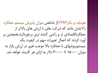 ٍ ‫َّسلیذ‬‫ثکز‬(1996)‫ضبخع‬ ‫اس‬‫سیستن‬ ‫پذیزش‬ ‫هیشاى‬‫ػولکزد‬
‫ثبال‬‫اس‬ ‫ثبالتز‬ ‫ّبی‬ ‫ارسش‬ ‫ثب‬ ‫ّبی‬ ‫ضزكت‬ ِ‫ك‬ ‫دادًذ‬ ‫ًطبى‬
‫ثزخَردارًذ‬ ‫تزی‬ ُ‫كٌٌذ‬ ‫راؾی‬ ٍ ‫تز‬ ‫ػولکزداقتػبدی‬.‫ثز‬ ‫ّوچٌیي‬
‫یك‬ ‫كیفیت‬ ‫در‬ ‫هْن‬ ‫تغییزات‬ ‫اػوبل‬ ِ‫ك‬ ‫كزدًذ‬ ‫آٍرد‬
ِ‫ث‬ ‫ثبسار‬ ‫ارسش‬ ‫در‬ ‫تغییز‬ ‫هَخت‬ ‫ثبال‬ ‫ػولکزد‬ ‫ثب‬ ‫سیستن،رٍضْبی‬
‫هیشاى‬15000‫تب‬60000‫ضذ‬ ‫خَاّذ‬ ‫كبرهٌذ‬ ‫ّز‬ ‫اسای‬ ِ‫ث‬ ‫دالر‬.
 