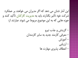 ‫ایي‬‫ػولکزد‬ ‫ثز‬ ‫خَاٌّذ‬ ‫هی‬ ‫هذیزاى‬ ‫اگز‬ ِ‫ك‬ ‫دّذ‬ ‫هی‬ ‫ًطبى‬ ‫آهبر‬
ِ‫ث‬ ‫ثبیذ‬ ‫ثگذارًذ‬ ‫تأثیز‬ ‫خَد‬ ‫ضزكت‬‫كبركٌبى‬ ‫هذیزیت‬ٍ ‫كٌٌذ‬ ‫تأكیذ‬
‫اس‬ ‫ػجبرتٌذ‬ ‫ضًَذ‬ ‫هی‬ ‫هزثَـ‬ ‫هَؾَع‬ ‫ایي‬ ِ‫ث‬ ِ‫ك‬ ‫ّبیی‬ ُ‫حَس‬:
-ٍ‫ًیز‬ ‫خذة‬ ٍ ‫گشیٌص‬
-‫كبرهٌذاى‬ ‫سبیز‬ ِ‫ث‬ ‫خذیذ‬ ‫كبرهٌذ‬ ‫هؼزفی‬
-‫آهَسش‬
-‫ارسیبثی‬
-‫هْبرت‬ ‫پذیزی‬ ‫اًؼكبف‬‫ّب‬
 