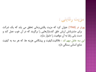 ‫پَرتز‬‫در‬(1985)‫ػٌَاى‬‫كزد‬ِ‫ك‬‫هشیت‬‫رقبثتی،سهبًی‬‫تحقق‬‫هی‬‫یبثذ‬ِ‫ك‬‫یك‬‫ضزكت‬
‫ثزای‬‫هطتزیبًص‬‫ارسش‬‫خلق‬‫كٌذ،ثبسارّبیی‬‫را‬‫ثزگشیٌذ‬ِ‫ك‬‫در‬‫آى‬‫خَة‬‫ػول‬‫كٌذ‬ٍ
‫دست‬‫یبثی‬‫رقجب‬ِ‫ث‬‫آى‬‫هَقؼیت‬‫را‬‫دضَار‬‫سبسد‬.
‫ایي‬ِ‫س‬‫ػبهل‬‫هْن‬‫اًذ‬:‫خالقیت،كیفیت‬ٍ‫پیطگبهی‬ٌِ‫ّشی‬،‫ّب‬ِ‫ك‬‫ّز‬ِ‫س‬ِ‫ث‬‫كیفیت‬
‫هٌبثغ‬‫اًسبًی‬‫ثستگی‬‫دارد‬
 