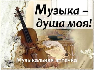 Музыка –
Музыкальная аптечка
душа моя!
 