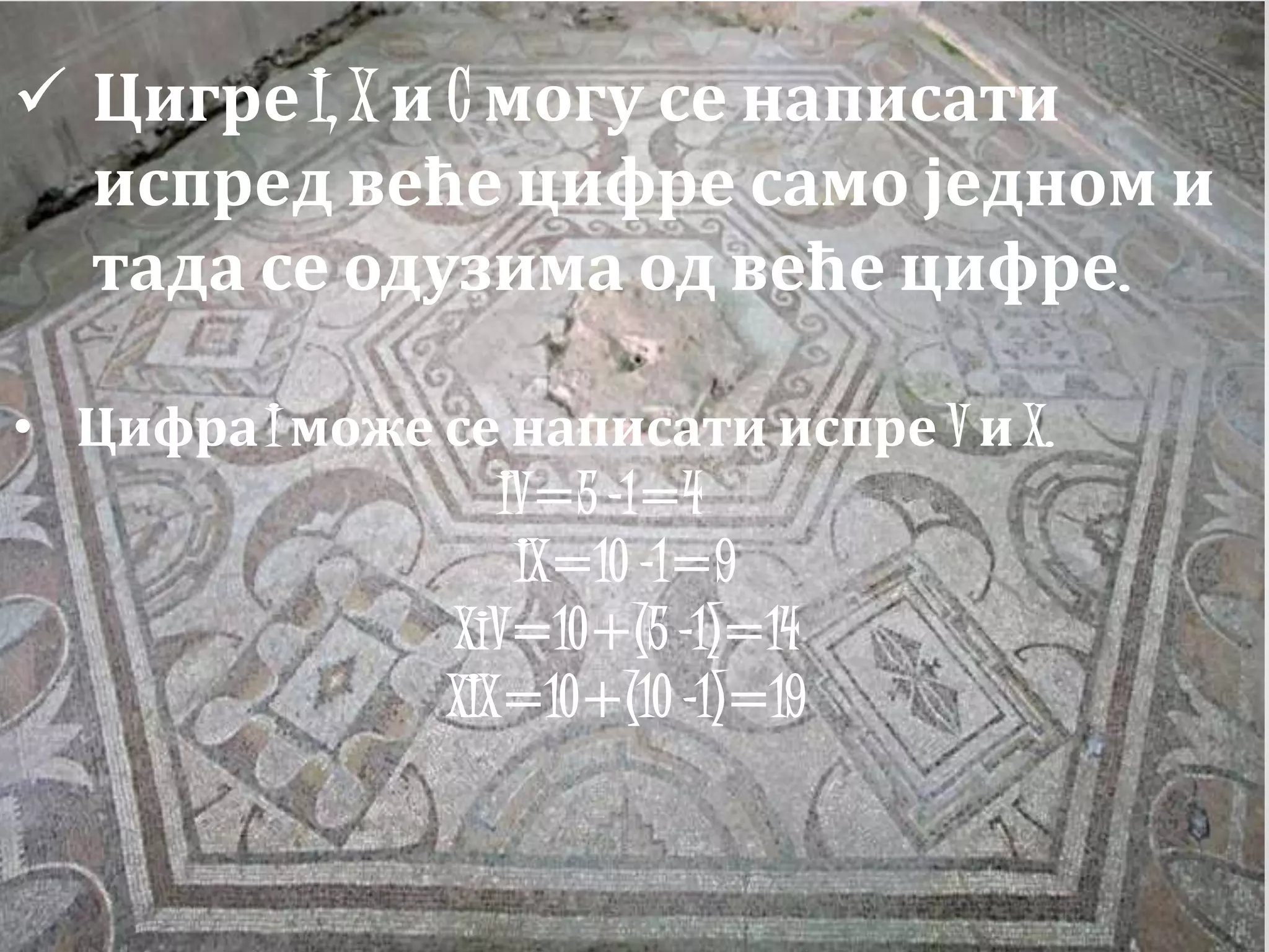 Цигре I, X и C могу се написати
испред веће цифре само једном и
тада се одузима од веће цифре.
• Цифра I може се написати испре V и X.
IV=5 -1=4
IX=10 -1=9
XiV=10+(5 -1)=14
XIX=10+(10 -1)=19
 