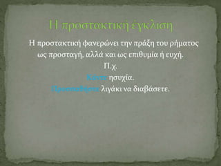 Η προστακτική φανερώνει την πράξη του ρήματος
ως προσταγή, αλλά και ως επιθυμία ή ευχή.
Π.χ.
Κάντε ησυχία.
Προσπαθήστε λιγάκι να διαβάσετε.
 