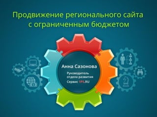 Продвижение регионального сайта
с ограниченным бюджетом
Анна Сазонова
Руководитель отдела развития
Сервис 1PS.ru
 