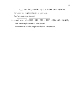 27
31  эквVI = 102.8  1(42.8) = 145.6 МПа 160 МПа.
За четвертою теорією міцність забезпечена.
За п’ятоютеорією міцності
222
221
2
1 )8.42()8.42(8.1028.102  эквV = 129.6 МПа 160 МПа.
За п’ятоютеорією міцність забезпечена.
Таким чином за всіма теоріями міцність забезпечена.
 