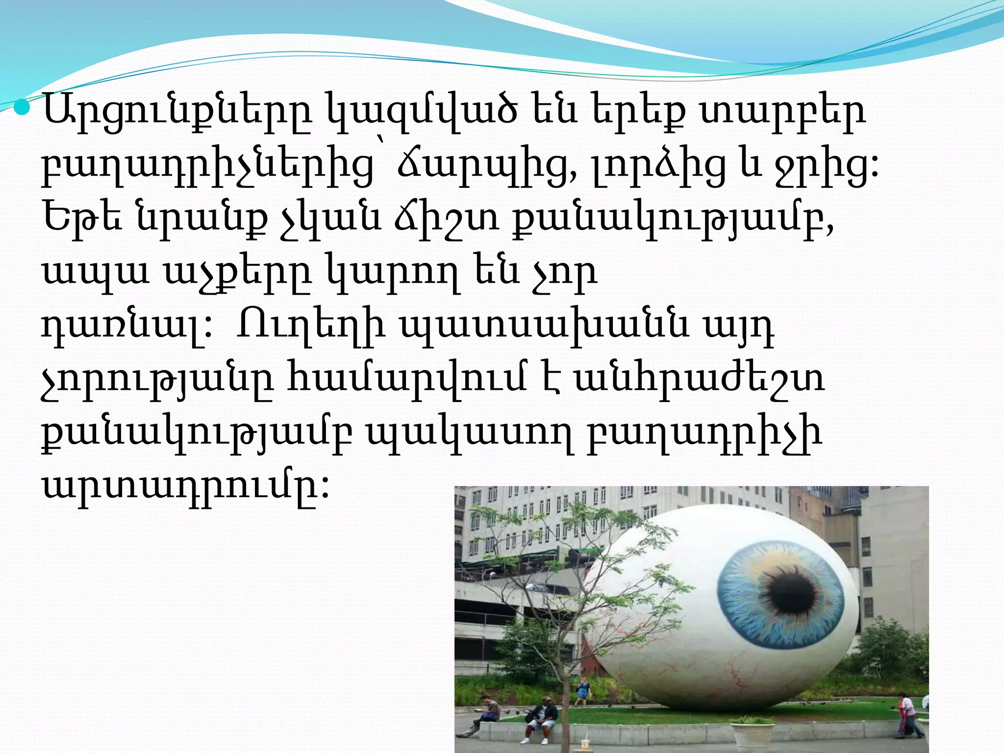  Արցունքները կազմված են երեք տարբեր
բաղադրիչներից՝ ճարպից, լորձից և ջրից:
Եթե նրանք չկան ճիշտ քանակությամբ,
ապա աչքերը կարող են չոր
դառնալ: Ուղեղի պատսախանն այդ
չորությանը համարվում է անհրաժեշտ
քանակությամբ պակասող բաղադրիչի
արտադրումը:
 