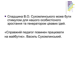  Спадщина В.О. Сухомлинського може бути
стимулом для нашого особистісного
зростання та генератором цікавих ідей.
«Справжній педагог повинен працювати
на майбутнє». Василь Сухомлинський.
 
