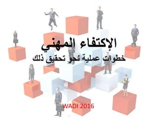 ‫ا‬‫إلكتفاء‬‫المهني‬
‫ذلك‬ ‫تحقيق‬ ‫نحو‬ ‫عملية‬ ‫خطوات‬
WADI 2016
 