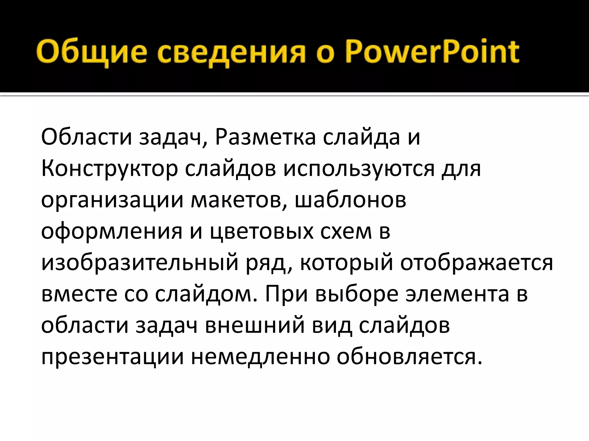Области задач, Разметка слайда и
Конструктор слайдов используются для
организации макетов, шаблонов
оформления и цветовых схем в
изобразительный ряд, который отображается
вместе со слайдом. При выборе элемента в
области задач внешний вид слайдов
презентации немедленно обновляется.
 