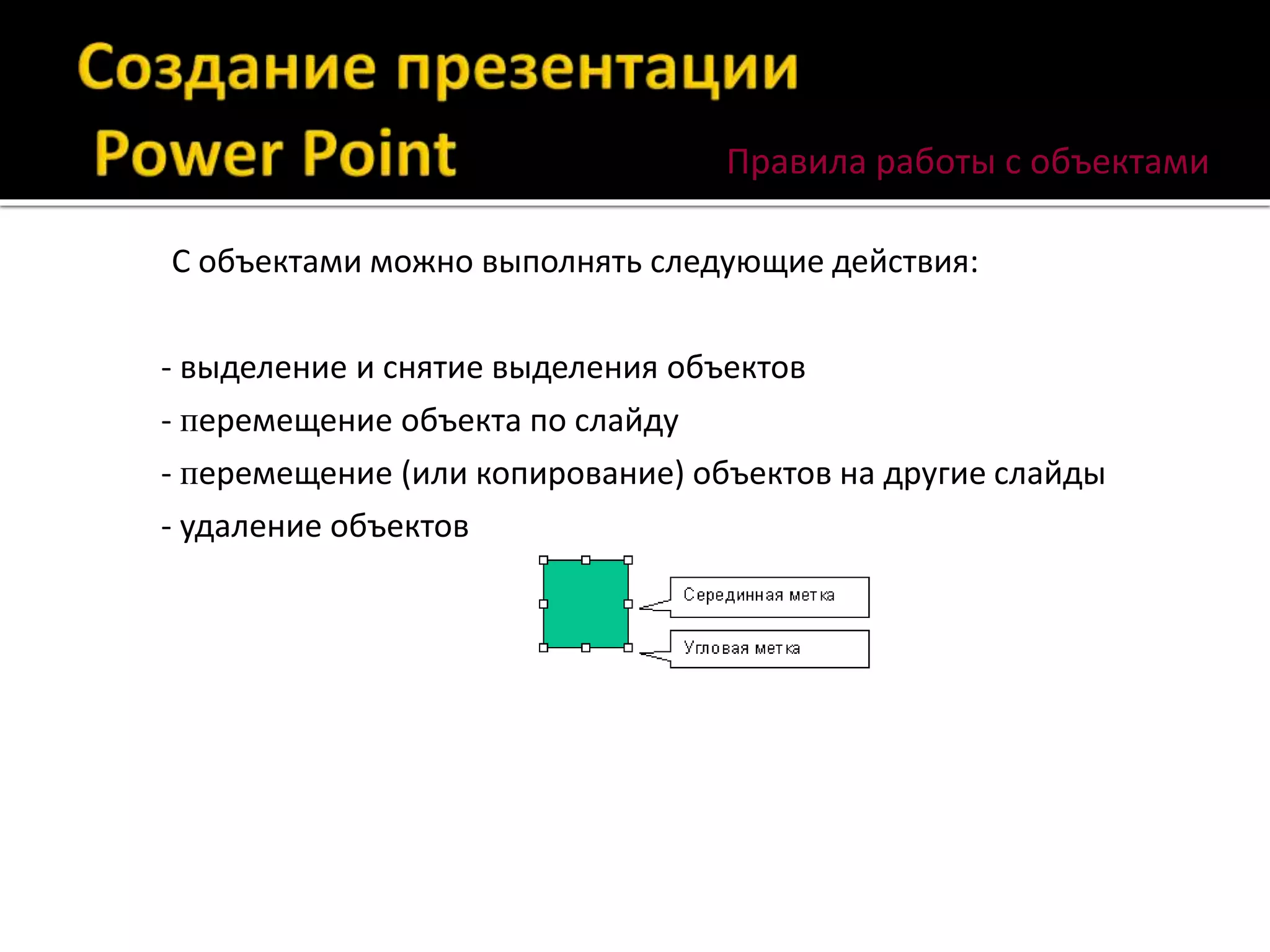 Правила работы с объектами
- выделение и снятие выделения объектов
- перемещение объекта по слайду
- перемещение (или копирование) объектов на другие слайды
- удаление объектов
С объектами можно выполнять следующие действия:
 