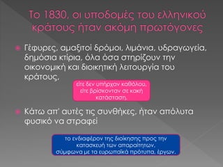  Γέφυρες, αμαξιτοί δρόμοι, λιμάνια, υδραγωγεία,
δημόσια κτίρια, όλα όσα στηρίζουν την
οικονομική και διοικητική λειτουργία του
κράτους,
 Κάτω απ' αυτές τις συνθήκες, ήταν απόλυτα
φυσικό να στραφεί
είτε δεν υπήρχαν καθόλου,
είτε βρίσκονταν σε κακή
κατάσταση.
το ενδιαφέρον της διοίκησης προς την
κατασκευή των απαραίτητων,
σύμφωνα με τα ευρωπαϊκά πρότυπα, έργων.
 