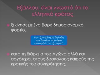  ξεκίνησε με ένα βαρύ δημοσιονομικό
φορτίο,
 κατά τη διάρκεια του Αγώνα αλλά και
αργότερα, στους δύσκολους καιρούς της
κρατικής του συγκρότησης.
την εξυπηρέτηση δηλαδή
των δανείων που είχαν
συναφθεί στο εξωτερικό
 