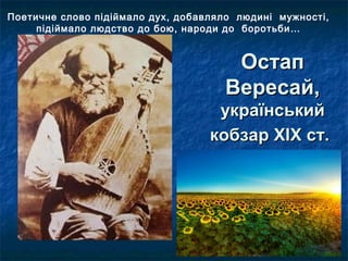 ОстапОстап
Вересай,Вересай,
українськийукраїнський
кобзар ХІХ ст.кобзар ХІХ ст.
Поетичне слово підіймало дух, добавляло людині мужності,
підіймало людство до бою, народи до боротьби…
 
