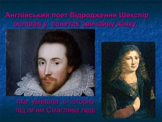 Англійський поет ВідродженняАнглійський поет Відродження ШекспірШекспір
оспівав у сонетахоспівав у сонетах звичайну жінкузвичайну жінку,,
яка увійшла в історіюяка увійшла в історію
під ім’ям Смаглява ледіпід ім’ям Смаглява леді
 