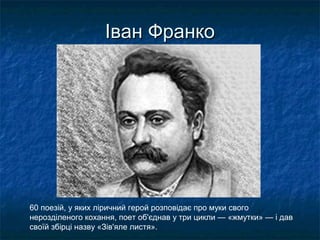 Іван ФранкоІван Франко
60 поезій, у яких ліричний герой розповідає про муки свого
нерозділеного кохання, поет об'єднав у три цикли — «жмутки» — і дав
своїй збірці назву «Зів'яле листя».
 
