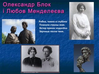 Олександр БлокОлександр Блок
і Любов Менделі Любов Менделееєваєва
Робко, темно и глубоко
Плакали струны мои.
Ветер принес издалёка
Звучные песни твои.
 