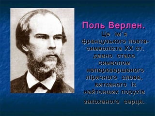 Поль Верлен.Поль Верлен.
Це імЦе ім``яя
французького поета-французького поета-
символіста ХХ ст.символіста ХХ ст.
давно сталодавно стало
символомсимволом
неперевершеногонеперевершеного
ліричного слова,ліричного слова,
витканого ізвитканого із
найтонших порухівнайтонших порухів
закоханого серця.закоханого серця.
 
