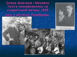 Олена Шовгенів і МихайлоОлена Шовгенів і Михайло
Теліга познайомились наТеліга познайомились на
студентській вечірці 1926студентській вечірці 1926
року у містечку Подєбрадироку у містечку Подєбради
 
