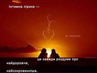 це завжди роздуми про
найдорожче,
найсокровенніше.
Інтимна лірика —
 
