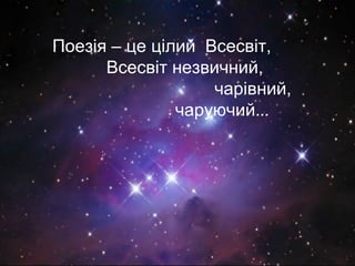 Поезія – це цілий Всесвіт,
Всесвіт незвичний,
чарівний,
чаруючий…
 